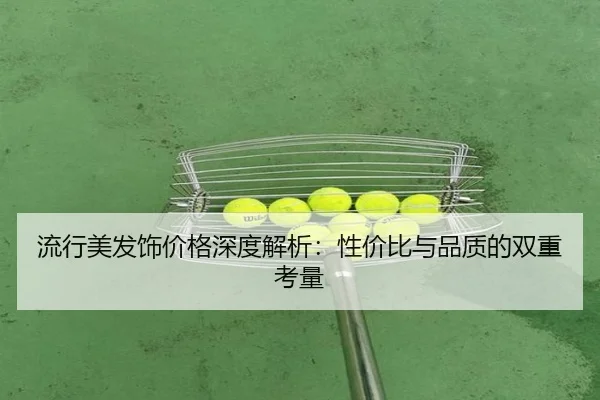 流行美发饰价格深度解析:性价比与品质的双重考量